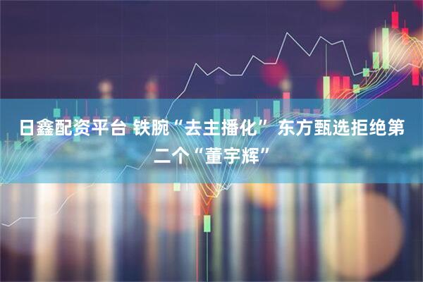 日鑫配资平台 铁腕“去主播化” 东方甄选拒绝第二个“董宇辉”