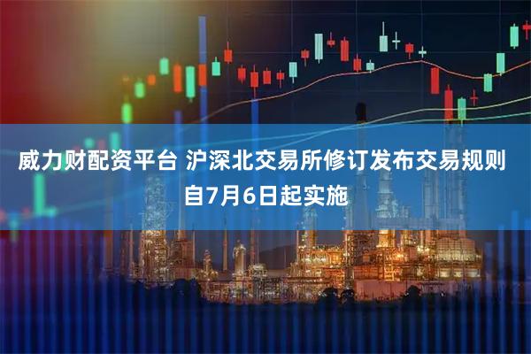 威力财配资平台 沪深北交易所修订发布交易规则 自7月6日起实施