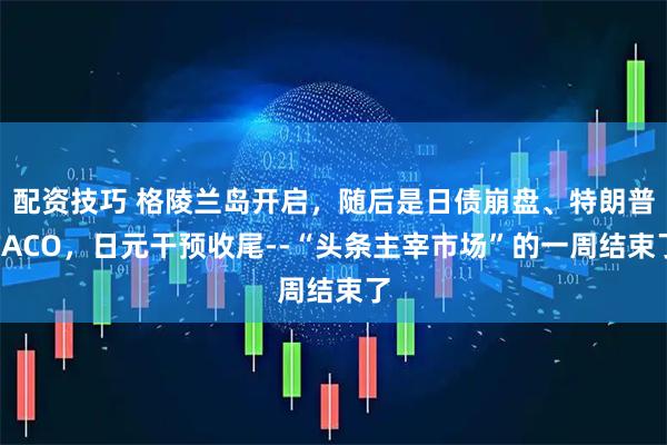 配资技巧 格陵兰岛开启，随后是日债崩盘、特朗普TACO，日元干预收尾--“头条主宰市场”的一周结束了
