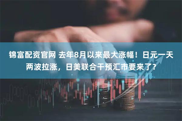 锦富配资官网 去年8月以来最大涨幅！日元一天两波拉涨，日美联合干预汇市要来了？