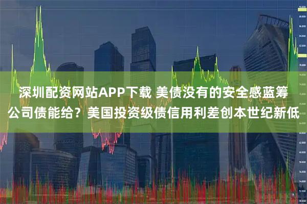 深圳配资网站APP下载 美债没有的安全感蓝筹公司债能给？美国投资级债信用利差创本世纪新低