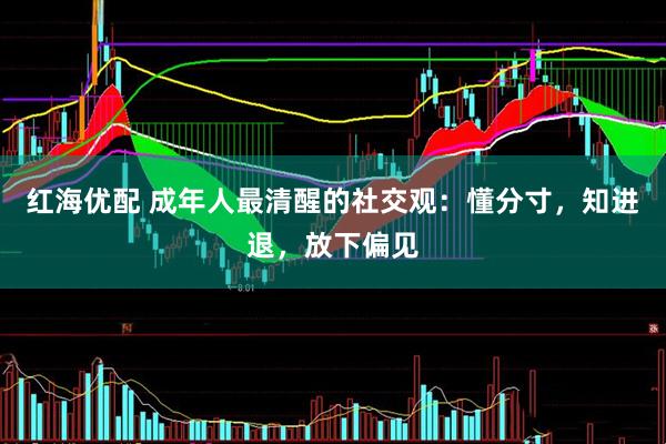 红海优配 成年人最清醒的社交观：懂分寸，知进退，放下偏见
