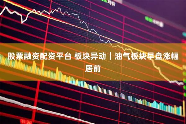 股票融资配资平台 板块异动｜油气板块早盘涨幅居前