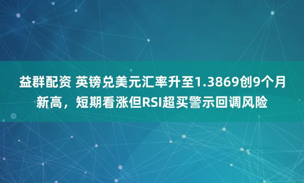 益群配资 英镑兑美元汇率升至1.3869创9个月新高，短期看涨但RSI超买警示回调风险