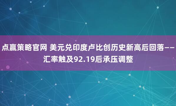 点赢策略官网 美元兑印度卢比创历史新高后回落——汇率触及92.19后承压调整