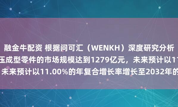 融金牛配资 根据问可汇（WENKH）深度研究分析，2025年全球汽车液压成型零件的市场规模达到1279亿元，未来预计以11.00%的年复合增长率增长至2032年的2656亿元
