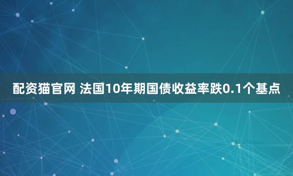 配资猫官网 法国10年期国债收益率跌0.1个基点