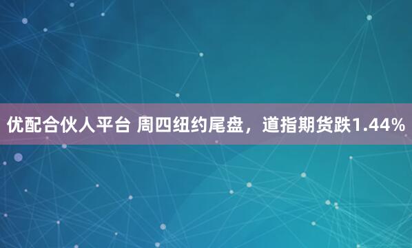 优配合伙人平台 周四纽约尾盘，道指期货跌1.44%