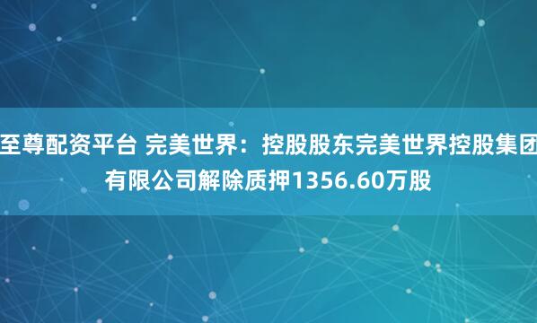 至尊配资平台 完美世界：控股股东完美世界控股集团有限公司解除质押1356.60万股