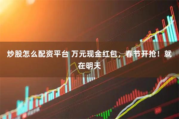炒股怎么配资平台 万元现金红包，春节开抢！就在明天