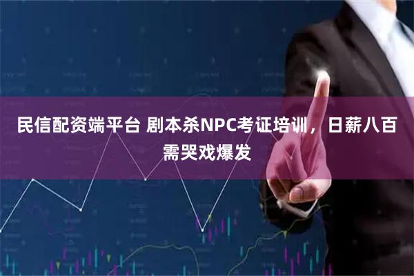 民信配资端平台 剧本杀NPC考证培训，日薪八百需哭戏爆发