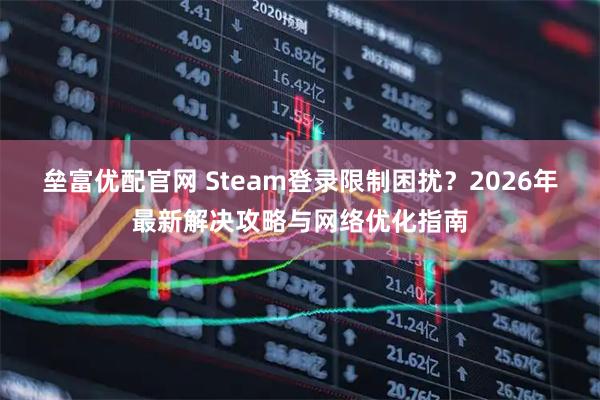垒富优配官网 Steam登录限制困扰？2026年最新解决攻略与网络优化指南