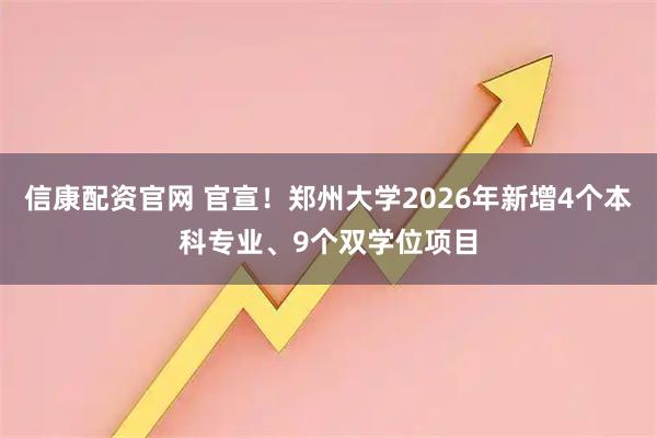 信康配资官网 官宣！郑州大学2026年新增4个本科专业、9个双学位项目