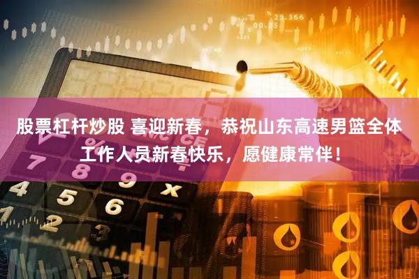股票杠杆炒股 喜迎新春，恭祝山东高速男篮全体工作人员新春快乐，愿健康常伴！