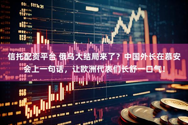 信托配资平台 俄乌大结局来了？中国外长在慕安会上一句话，让欧洲代表们长舒一口气！